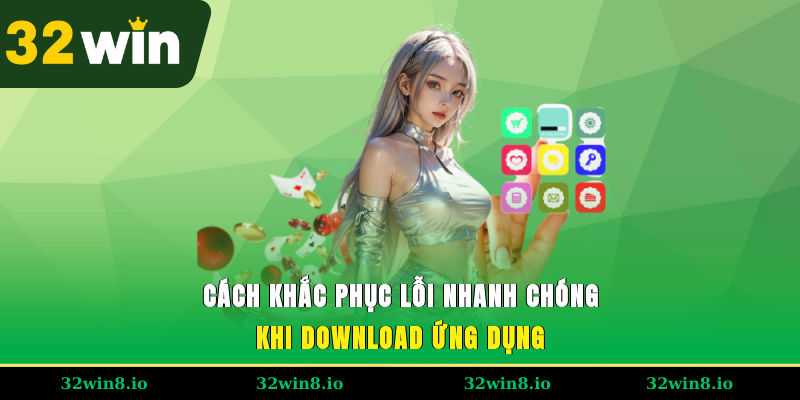 Tải App 32WIN - Lựa Chọn Thông Minh Giúp Bạn Đổi Đời 4 Cách khắc phục lỗi nhanh chóng khi download ứng dụng