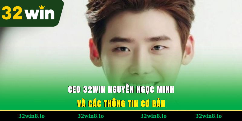 CEO 32WIN Nguyễn Ngọc Minh – Hành Trình Phát Triển Cùng 32WIN 1 CEO 32WIN Nguyễn Ngọc Minh và các thông tin cơ bản